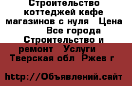 Строительство коттеджей,кафе,магазинов с нуля › Цена ­ 1 - Все города Строительство и ремонт » Услуги   . Тверская обл.,Ржев г.